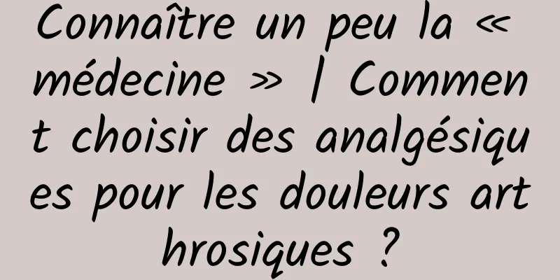 Connaître un peu la « médecine » | Comment choisir des analgésiques pour les douleurs arthrosiques ?