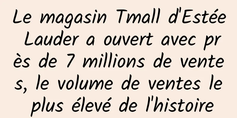 Le magasin Tmall d'Estée Lauder a ouvert avec près de 7 millions de ventes, le volume de ventes le plus élevé de l'histoire