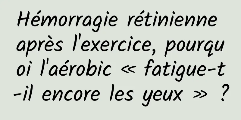 Hémorragie rétinienne après l'exercice, pourquoi l'aérobic « fatigue-t-il encore les yeux » ?