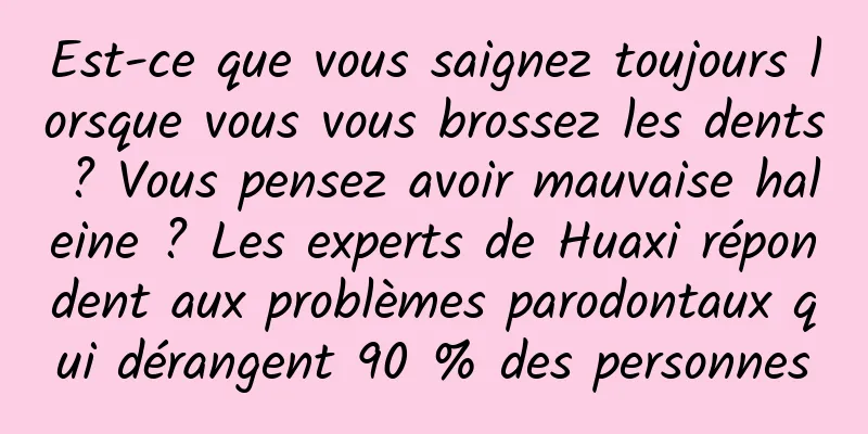 Est-ce que vous saignez toujours lorsque vous vous brossez les dents ? Vous pensez avoir mauvaise haleine ? Les experts de Huaxi répondent aux problèmes parodontaux qui dérangent 90 % des personnes