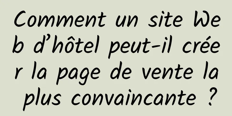 Comment un site Web d’hôtel peut-il créer la page de vente la plus convaincante ?