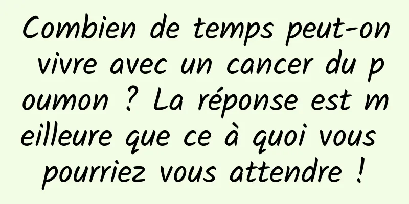 Combien de temps peut-on vivre avec un cancer du poumon ? La réponse est meilleure que ce à quoi vous pourriez vous attendre !