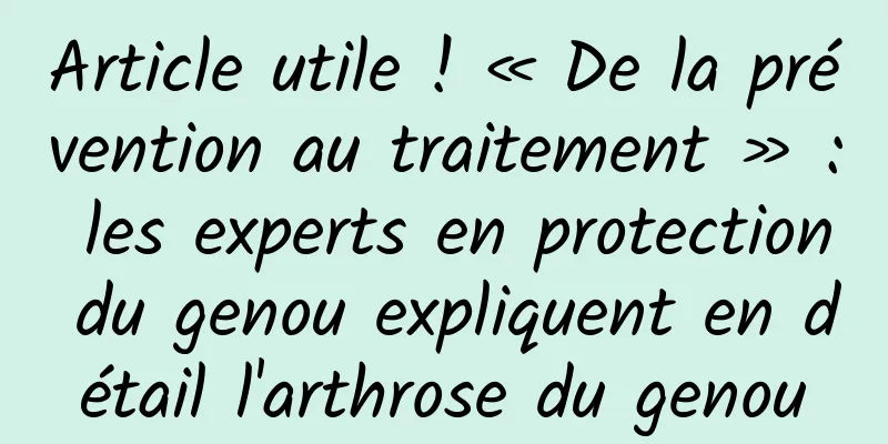 Article utile ! « De la prévention au traitement » : les experts en protection du genou expliquent en détail l'arthrose du genou