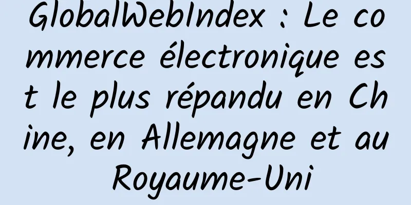 GlobalWebIndex : Le commerce électronique est le plus répandu en Chine, en Allemagne et au Royaume-Uni