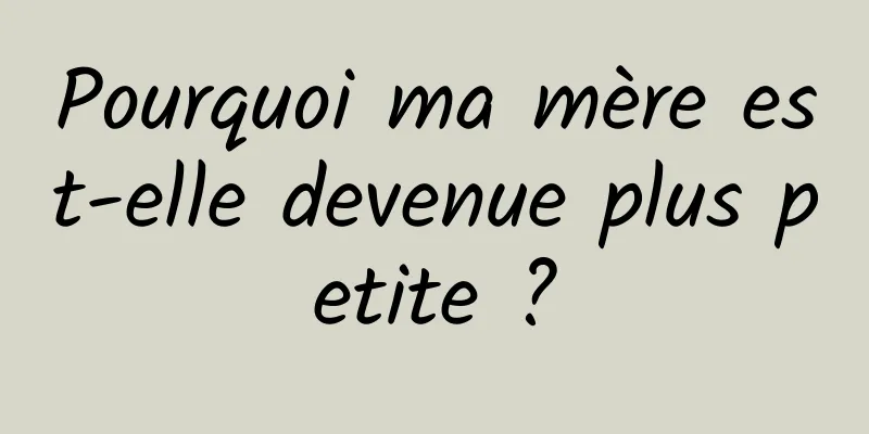 Pourquoi ma mère est-elle devenue plus petite ?