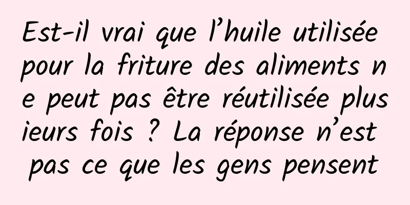 Est-il vrai que l’huile utilisée pour la friture des aliments ne peut pas être réutilisée plusieurs fois ? La réponse n’est pas ce que les gens pensent