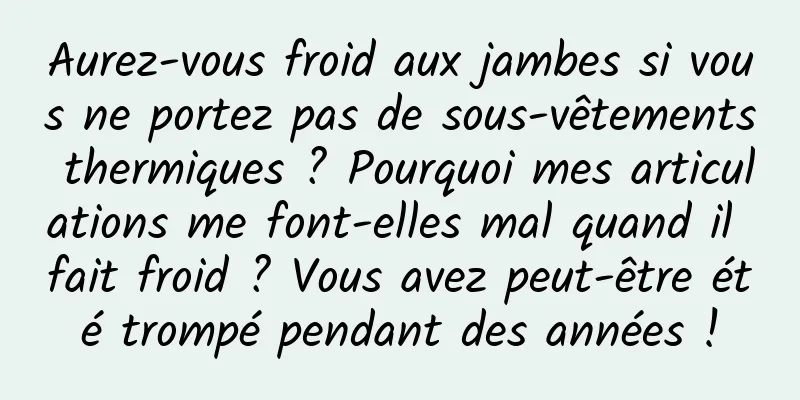 Aurez-vous froid aux jambes si vous ne portez pas de sous-vêtements thermiques ? Pourquoi mes articulations me font-elles mal quand il fait froid ? Vous avez peut-être été trompé pendant des années !