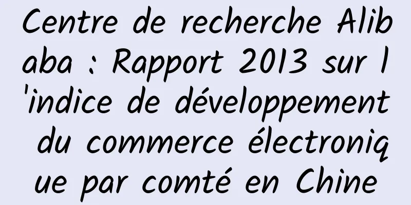 Centre de recherche Alibaba : Rapport 2013 sur l'indice de développement du commerce électronique par comté en Chine
