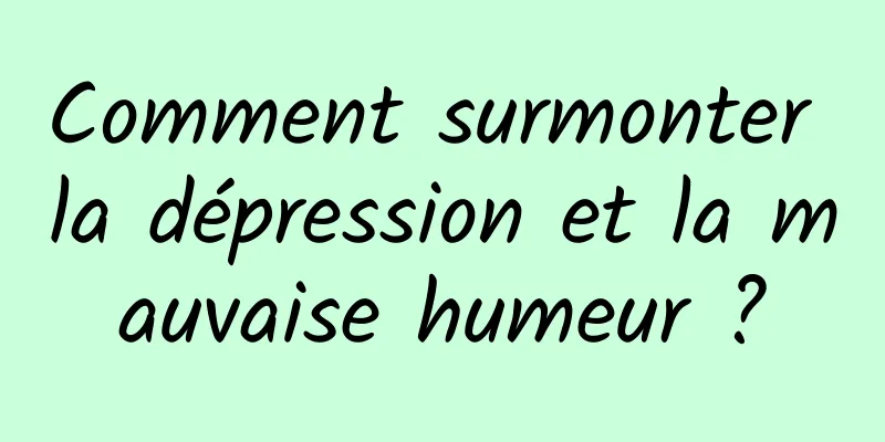 Comment surmonter la dépression et la mauvaise humeur ?
