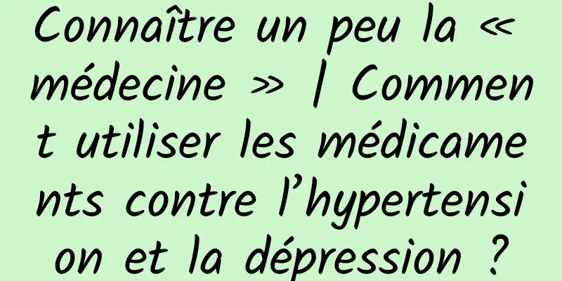 Connaître un peu la « médecine » | Comment utiliser les médicaments contre l’hypertension et la dépression ?