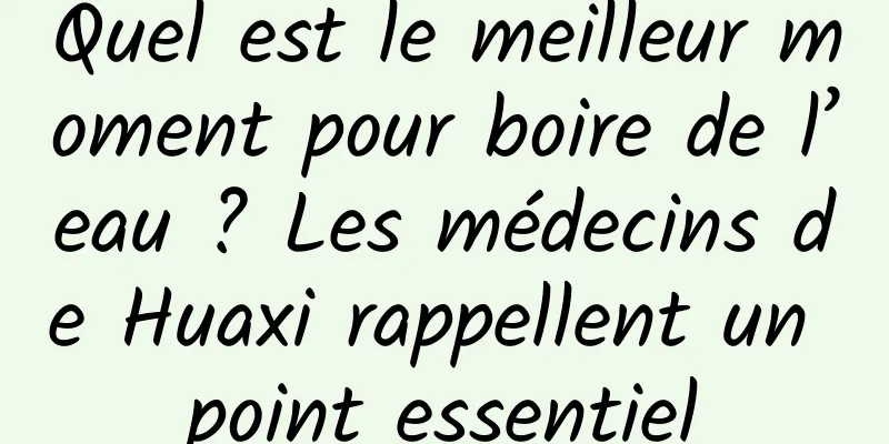 Quel est le meilleur moment pour boire de l’eau ? Les médecins de Huaxi rappellent un point essentiel