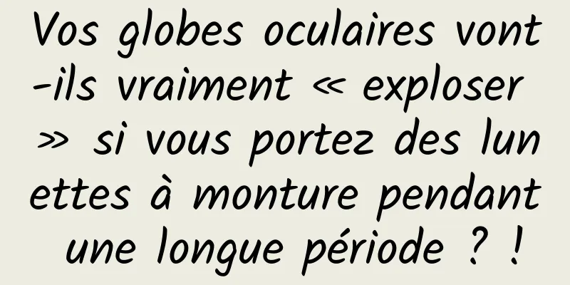 Vos globes oculaires vont-ils vraiment « exploser » si vous portez des lunettes à monture pendant une longue période ? !