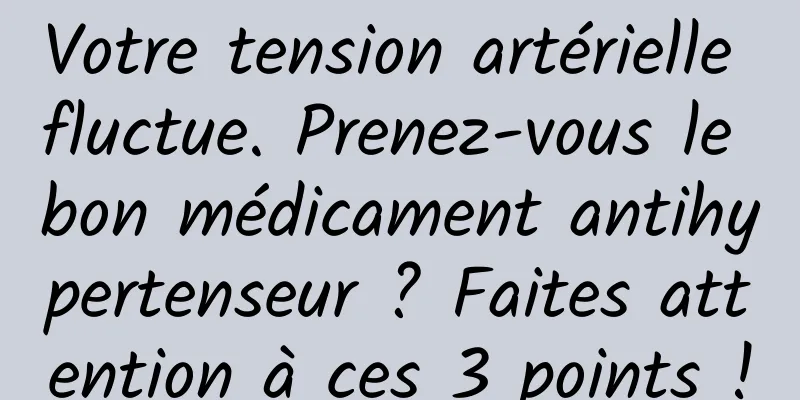 Votre tension artérielle fluctue. Prenez-vous le bon médicament antihypertenseur ? Faites attention à ces 3 points !