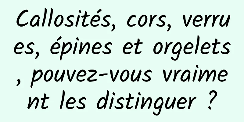 Callosités, cors, verrues, épines et orgelets, pouvez-vous vraiment les distinguer ?