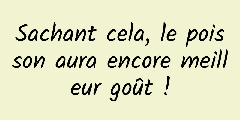Sachant cela, le poisson aura encore meilleur goût !