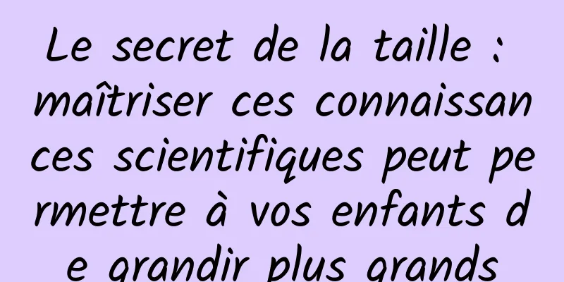 Le secret de la taille : maîtriser ces connaissances scientifiques peut permettre à vos enfants de grandir plus grands
