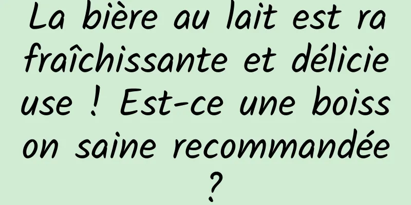 La bière au lait est rafraîchissante et délicieuse ! Est-ce une boisson saine recommandée ?