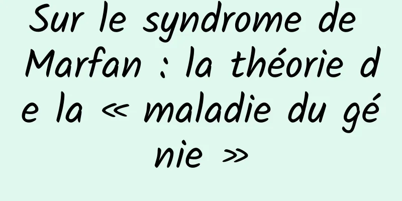 Sur le syndrome de Marfan : la théorie de la « maladie du génie »