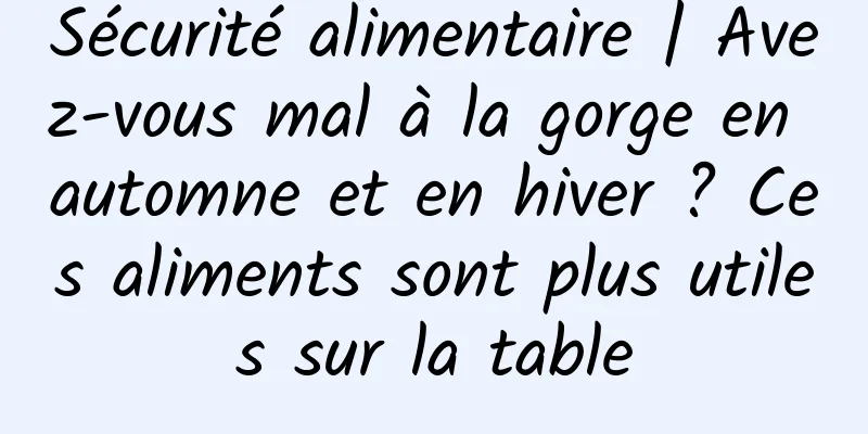 Sécurité alimentaire | Avez-vous mal à la gorge en automne et en hiver ? Ces aliments sont plus utiles sur la table