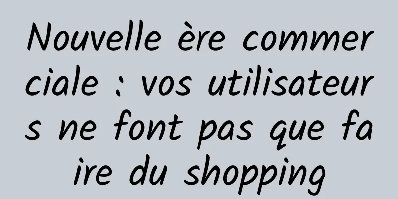 Nouvelle ère commerciale : vos utilisateurs ne font pas que faire du shopping