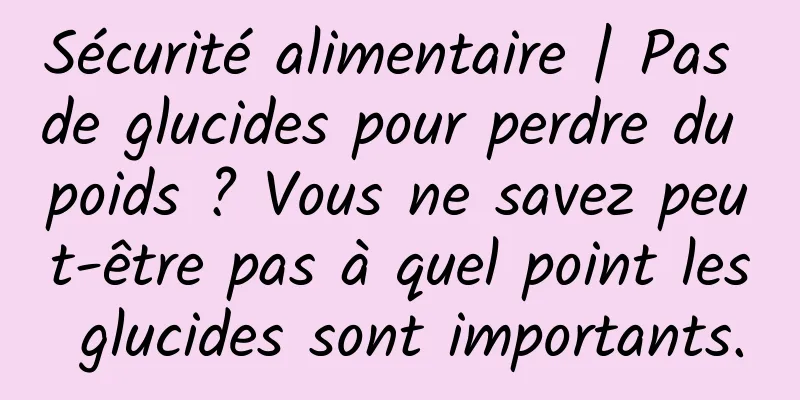 Sécurité alimentaire | Pas de glucides pour perdre du poids ? Vous ne savez peut-être pas à quel point les glucides sont importants.