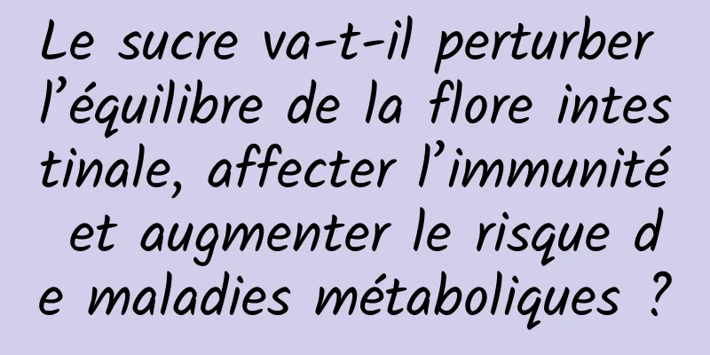 Le sucre va-t-il perturber l’équilibre de la flore intestinale, affecter l’immunité et augmenter le risque de maladies métaboliques ?