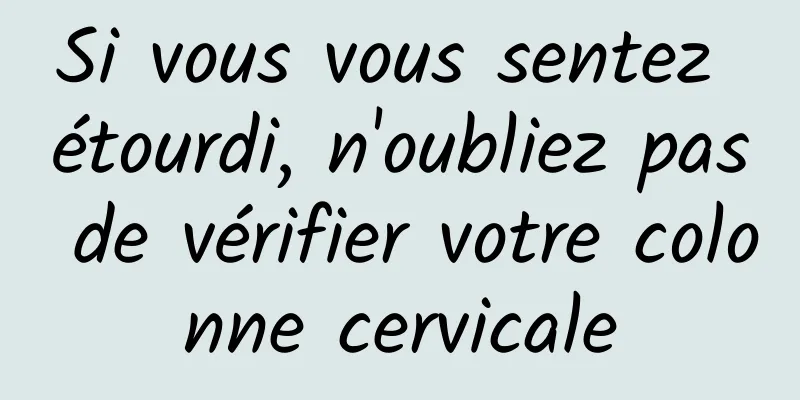 Si vous vous sentez étourdi, n'oubliez pas de vérifier votre colonne cervicale