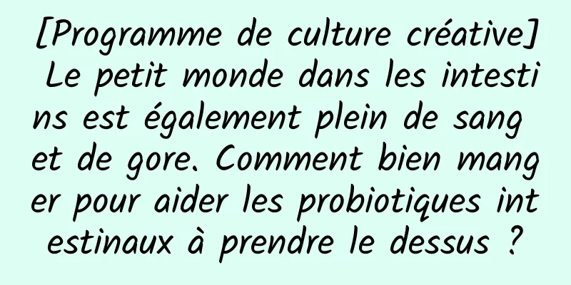 [Programme de culture créative] Le petit monde dans les intestins est également plein de sang et de gore. Comment bien manger pour aider les probiotiques intestinaux à prendre le dessus ?