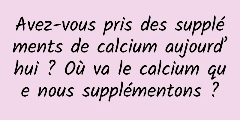 Avez-vous pris des suppléments de calcium aujourd’hui ? Où va le calcium que nous supplémentons ?
