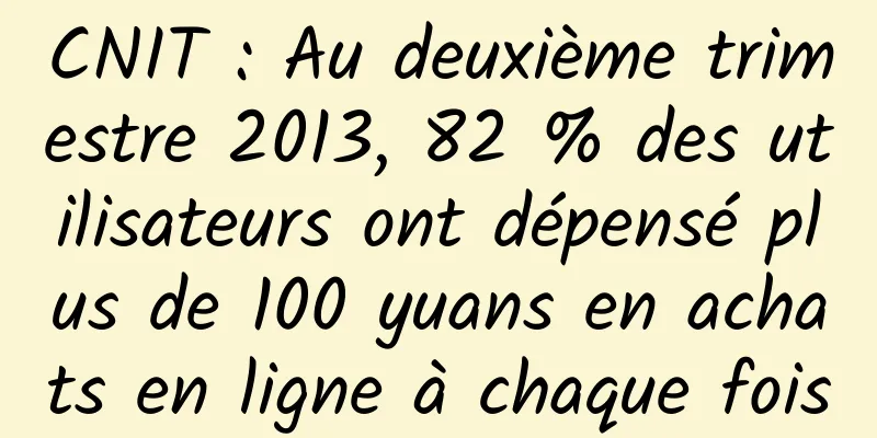 CNIT : Au deuxième trimestre 2013, 82 % des utilisateurs ont dépensé plus de 100 yuans en achats en ligne à chaque fois