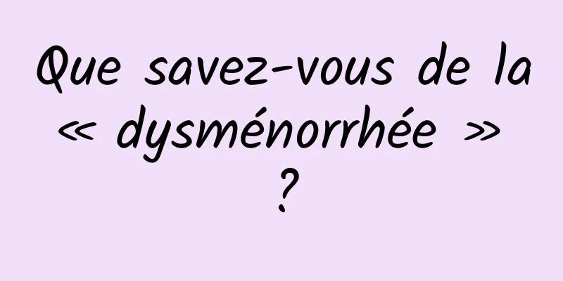 Que savez-vous de la « dysménorrhée » ?