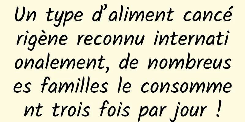 Un type d’aliment cancérigène reconnu internationalement, de nombreuses familles le consomment trois fois par jour !