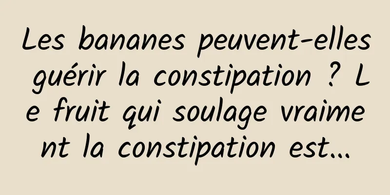 Les bananes peuvent-elles guérir la constipation ? Le fruit qui soulage vraiment la constipation est...