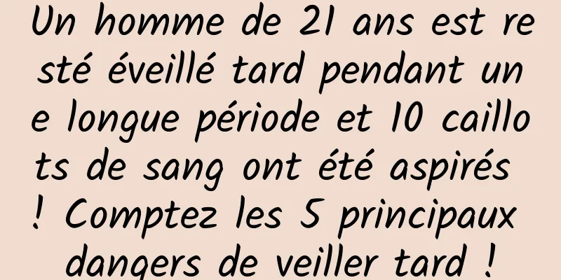 Un homme de 21 ans est resté éveillé tard pendant une longue période et 10 caillots de sang ont été aspirés ! Comptez les 5 principaux dangers de veiller tard !