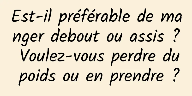Est-il préférable de manger debout ou assis ? Voulez-vous perdre du poids ou en prendre ?