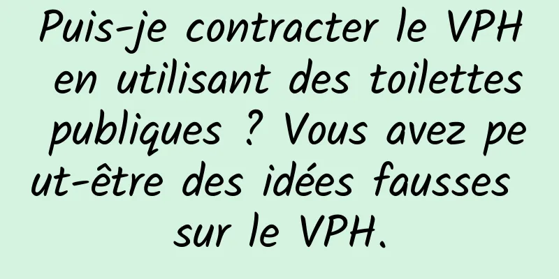 Puis-je contracter le VPH en utilisant des toilettes publiques ? Vous avez peut-être des idées fausses sur le VPH.