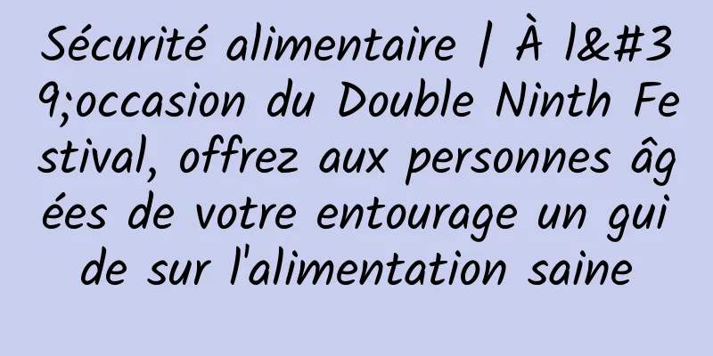 Sécurité alimentaire | À l'occasion du Double Ninth Festival, offrez aux personnes âgées de votre entourage un guide sur l'alimentation saine