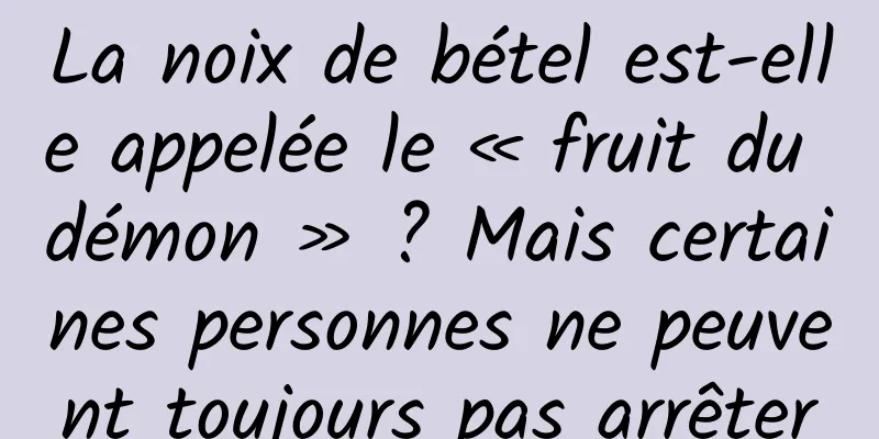 La noix de bétel est-elle appelée le « fruit du démon » ? Mais certaines personnes ne peuvent toujours pas arrêter