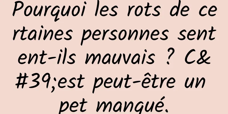 Pourquoi les rots de certaines personnes sentent-ils mauvais ? C'est peut-être un pet manqué.