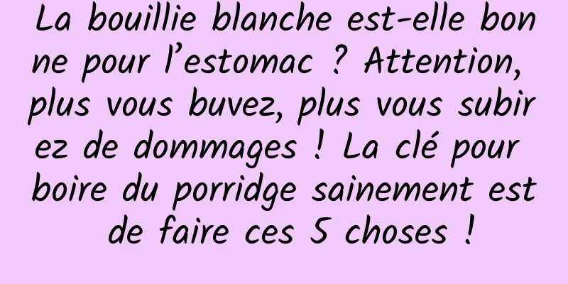 La bouillie blanche est-elle bonne pour l’estomac ? Attention, plus vous buvez, plus vous subirez de dommages ! La clé pour boire du porridge sainement est de faire ces 5 choses !