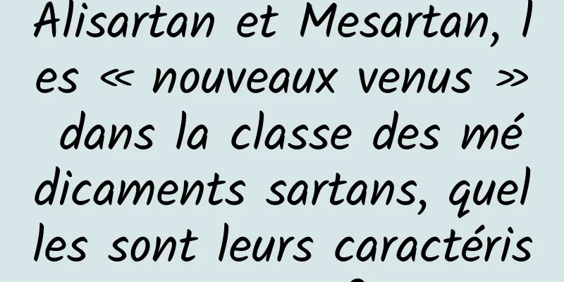 Alisartan et Mesartan, les « nouveaux venus » dans la classe des médicaments sartans, quelles sont leurs caractéristiques ?