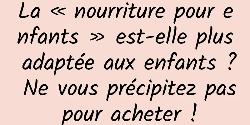 La « nourriture pour enfants » est-elle plus adaptée aux enfants ? Ne vous précipitez pas pour acheter !