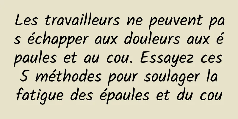Les travailleurs ne peuvent pas échapper aux douleurs aux épaules et au cou. Essayez ces 5 méthodes pour soulager la fatigue des épaules et du cou