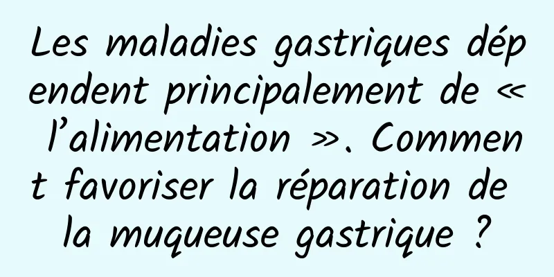 Les maladies gastriques dépendent principalement de « l’alimentation ». Comment favoriser la réparation de la muqueuse gastrique ?