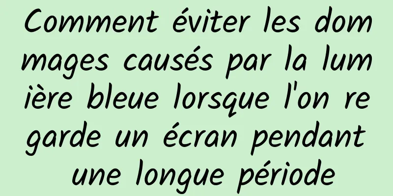 Comment éviter les dommages causés par la lumière bleue lorsque l'on regarde un écran pendant une longue période