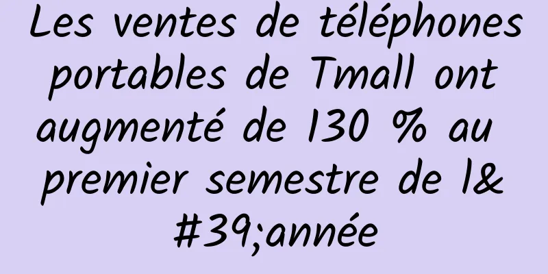Les ventes de téléphones portables de Tmall ont augmenté de 130 % au premier semestre de l'année