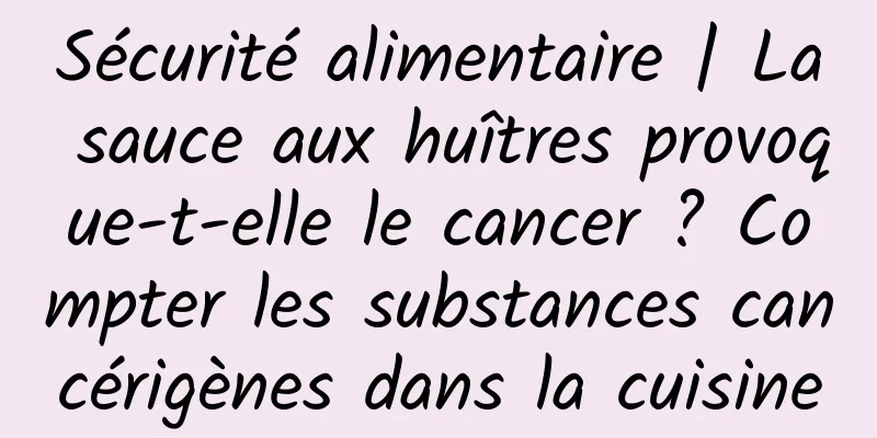 Sécurité alimentaire | La sauce aux huîtres provoque-t-elle le cancer ? Compter les substances cancérigènes dans la cuisine