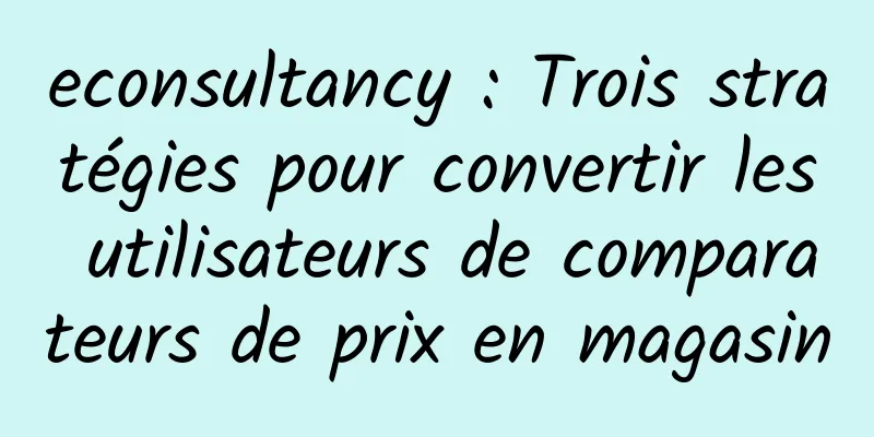 econsultancy : Trois stratégies pour convertir les utilisateurs de comparateurs de prix en magasin