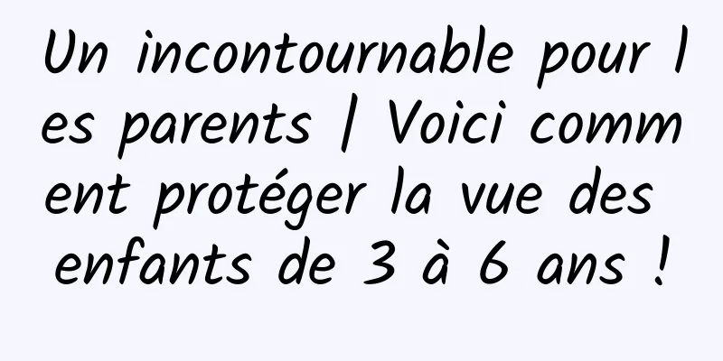 Un incontournable pour les parents | Voici comment protéger la vue des enfants de 3 à 6 ans !