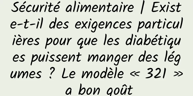 Sécurité alimentaire | Existe-t-il des exigences particulières pour que les diabétiques puissent manger des légumes ? Le modèle « 321 » a bon goût